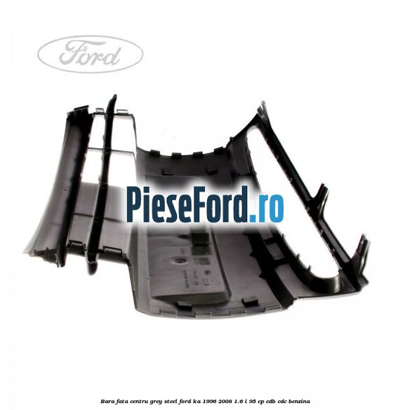 Bara fata centru grey steel Ford Ka 1996-2008 1.6 i 95 cp Bara fata centru grey steel Ford Ka 1996-2008 1.6 i 95 cp CDB, CDC benzina