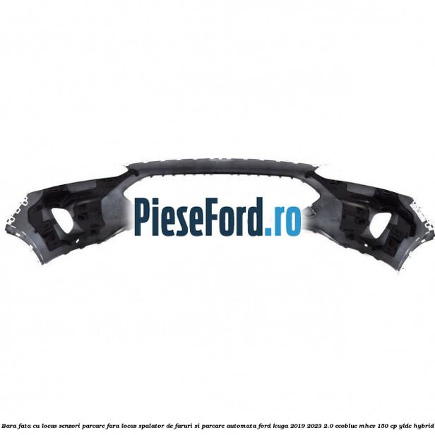 Bara fata cu locas senzori parcare, fara locas spalator de faruri si parcare automata Ford Kuga 2019-2023 2.0 EcoBlue mHEV 150 cp Bara fata cu locas senzori parcare, fara locas spalator de faruri si parcare automata Ford Kuga 2019-2023 2.0 EcoBlue mHEV 150 cp YLDC hybrid