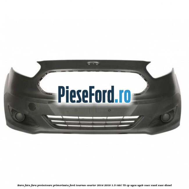Bara fata fara proiectoare primerizata Ford Tourneo Courier 2014-2018 1.5 TDCi 75 cp UGCA, UGCB, XUCC, XUCD, XUCE diesel