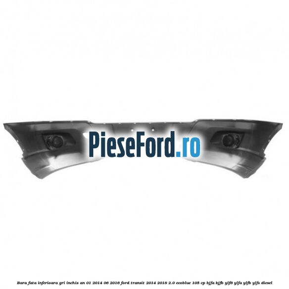 Bara fata inferioara gri inchis an 01/2014-06/2016 Ford Transit 2014-2018 2.0 EcoBlue 105 cp BJFA, BJFB, YLF6, YLFA, YLFB, YLFS diesel