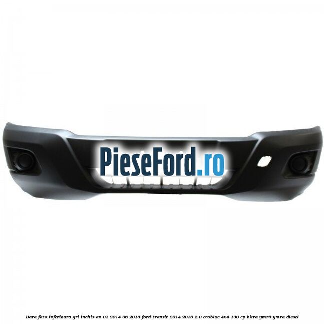 Bara fata inferioara gri inchis an 01/2014-06/2016 Ford Transit 2014-2018 2.0 EcoBlue 4x4 130 cp BKRA, YMR6, YMRA diesel