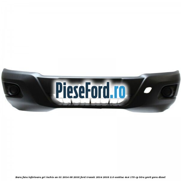 Bara fata inferioara gri inchis an 01/2014-06/2016 Ford Transit 2014-2018 2.0 EcoBlue 4x4 170 cp BLRA, YNR6, YNRA diesel