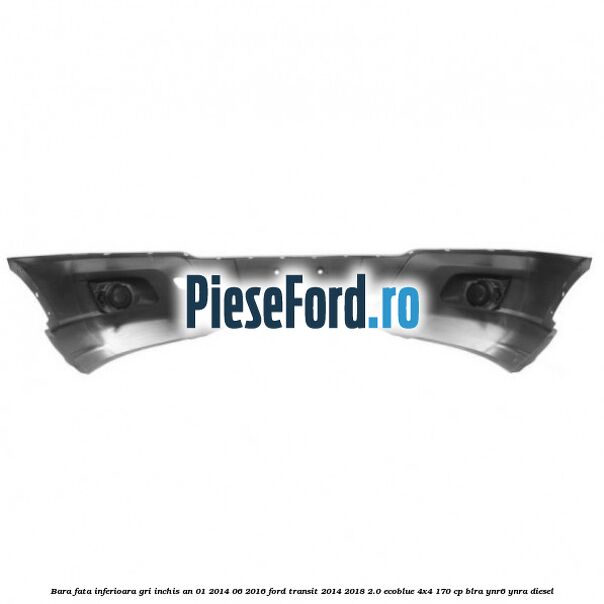 Bara fata inferioara gri inchis an 01/2014-06/2016 Ford Transit 2014-2018 2.0 EcoBlue 4x4 170 cp BLRA, YNR6, YNRA diesel