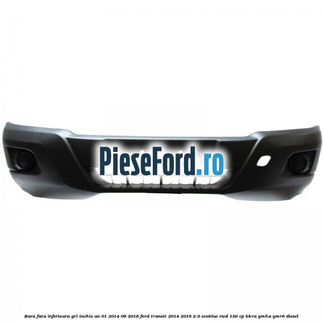 Bara fata inferioara gri inchis an 01/2014-06/2016 Ford Transit 2014-2018 2.0 EcoBlue RWD 130 cp BKRA, YMHA, YMR6 diesel
