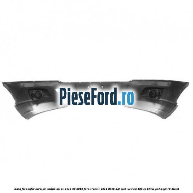 Bara fata inferioara gri inchis an 01/2014-06/2016 Ford Transit 2014-2018 2.0 EcoBlue RWD 130 cp BKRA, YMHA, YMR6 diesel