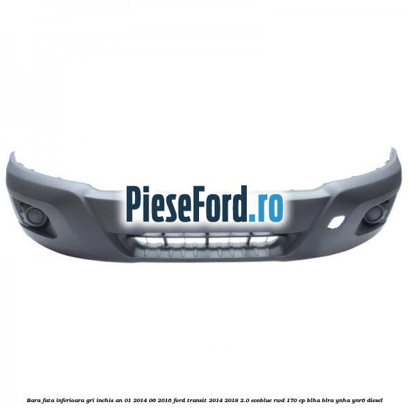 Bara fata inferioara gri inchis an 01/2014-06/2016 Ford Transit 2014-2018 2.0 EcoBlue RWD 170 cp BLHA, BLRA, YNHA, YNR6 diesel