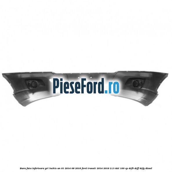 Bara fata inferioara gri inchis an 01/2014-06/2016 Ford Transit 2014-2018 2.2 TDCi 100 cp DRF5, DRFF, DRFG diesel