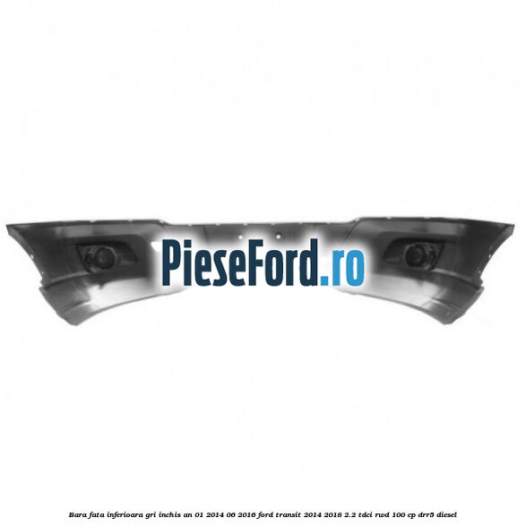 Bara fata inferioara gri inchis an 01/2014-06/2016 Ford Transit 2014-2018 2.2 TDCi RWD 100 cp DRR5 diesel