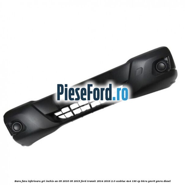 Bara fata inferioara gri inchis an 05/2016-05/2019 Ford Transit 2014-2018 2.0 EcoBlue 4x4 130 cp BKRA, YMR6, YMRA diesel