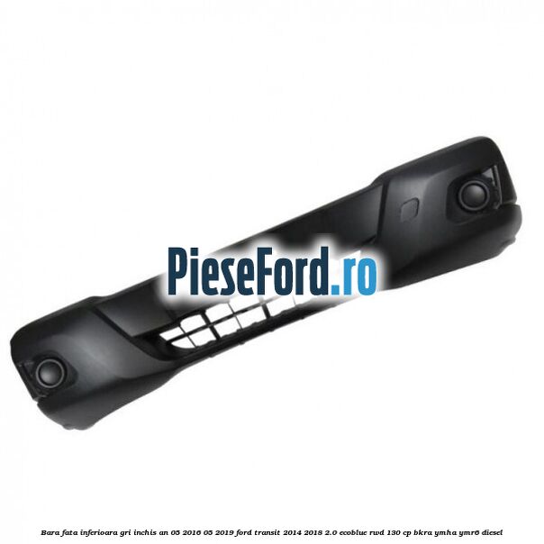 Bara fata inferioara gri inchis an 05/2016-05/2019 Ford Transit 2014-2018 2.0 EcoBlue RWD 130 cp BKRA, YMHA, YMR6 diesel