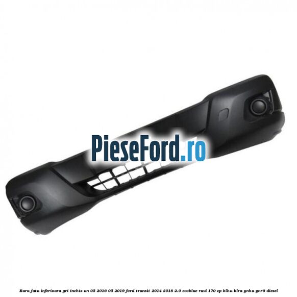 Bara fata inferioara gri inchis an 05/2016-05/2019 Ford Transit 2014-2018 2.0 EcoBlue RWD 170 cp BLHA, BLRA, YNHA, YNR6 diesel