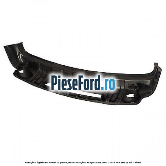 Bara fata inferioara model cu gaura proiectoare Ford Ranger 2002-2006 2.5 TD 4x4 109 cp WL-T diesel