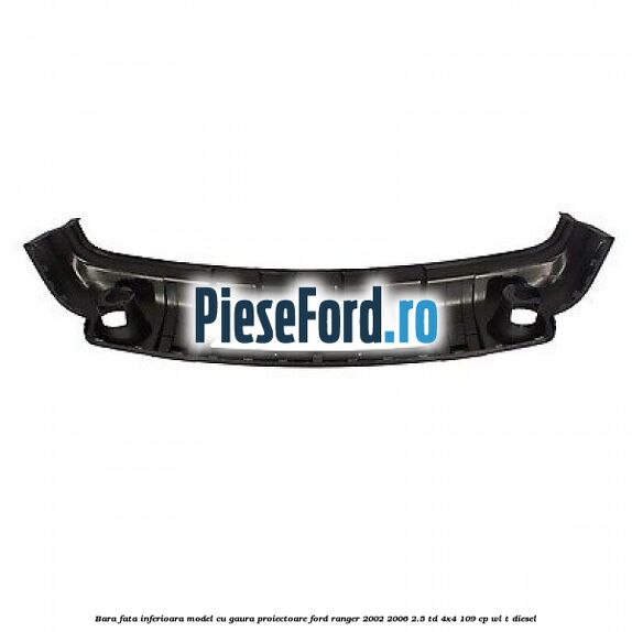 Bara fata inferioara model cu gaura proiectoare Ford Ranger 2002-2006 2.5 TD 4x4 109 cp WL-T diesel