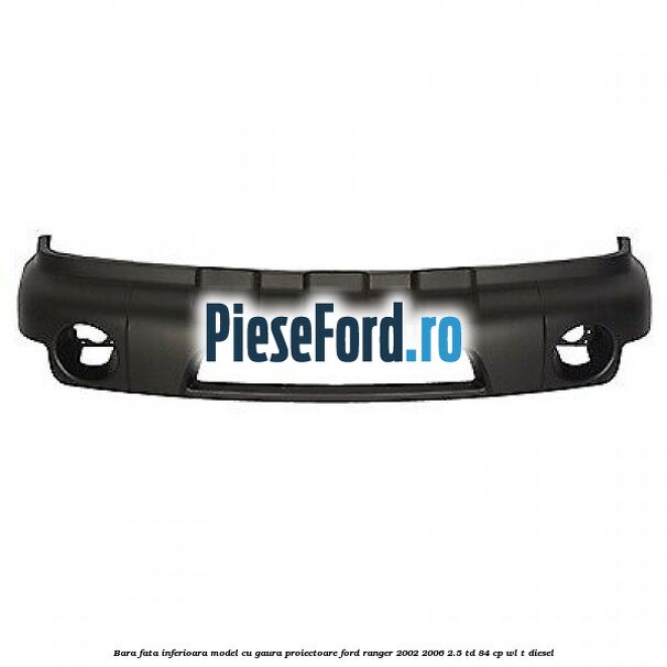 Bara fata inferioara model cu gaura proiectoare Ford Ranger 2002-2006 2.5 TD 84 cp WL-T diesel