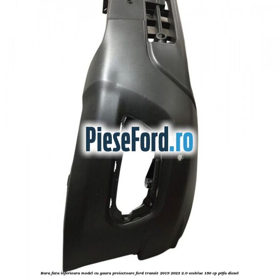 Bara fata inferioara model cu gaura proiectoare Ford Transit 2019-2023 2.0 EcoBlue 150 cp P0FA diesel