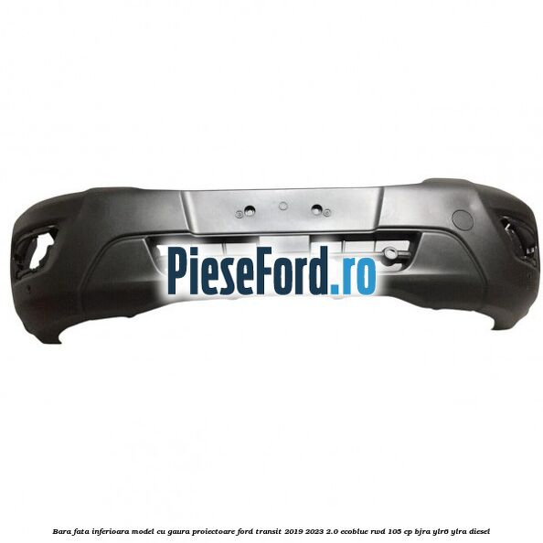 Bara fata inferioara model cu gaura proiectoare Ford Transit 2019-2023 2.0 EcoBlue RWD 105 cp BJRA, YLR6, YLRA diesel