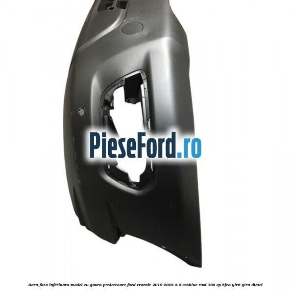 Bara fata inferioara model cu gaura proiectoare Ford Transit 2019-2023 2.0 EcoBlue RWD 105 cp BJRA, YLR6, YLRA diesel