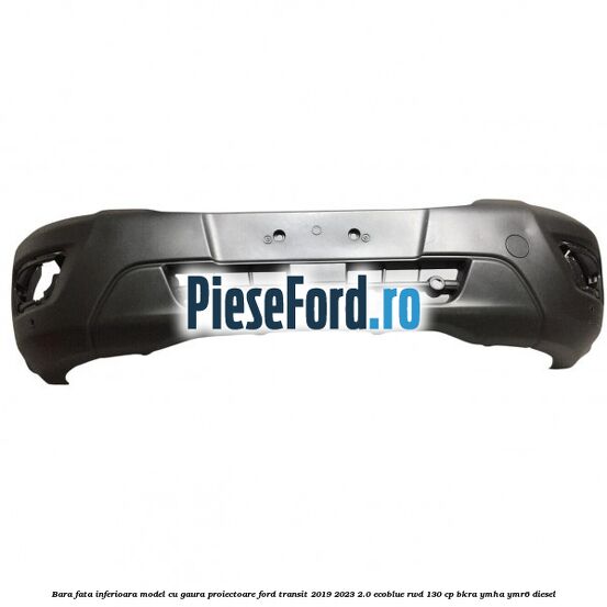 Bara fata inferioara model cu gaura proiectoare Ford Transit 2019-2023 2.0 EcoBlue RWD 130 cp BKRA, YMHA, YMR6 diesel