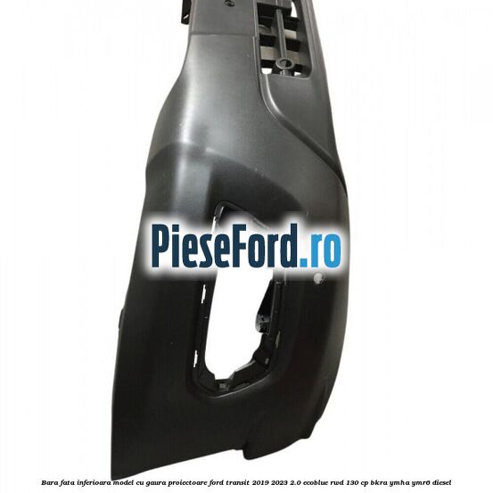 Bara fata inferioara model cu gaura proiectoare Ford Transit 2019-2023 2.0 EcoBlue RWD 130 cp BKRA, YMHA, YMR6 diesel