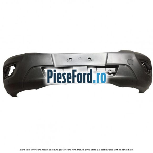 Bara fata inferioara model cu gaura proiectoare Ford Transit 2019-2023 2.0 EcoBlue RWD 165 cp BLHA diesel