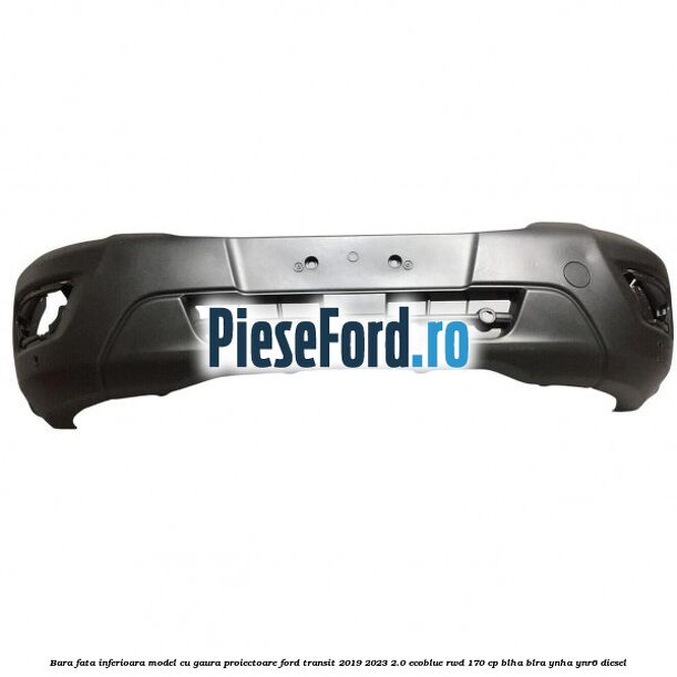 Bara fata inferioara model cu gaura proiectoare Ford Transit 2019-2023 2.0 EcoBlue RWD 170 cp BLHA, BLRA, YNHA, YNR6 diesel