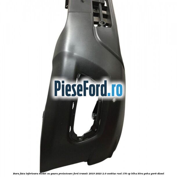 Bara fata inferioara model cu gaura proiectoare Ford Transit 2019-2023 2.0 EcoBlue RWD 170 cp BLHA, BLRA, YNHA, YNR6 diesel