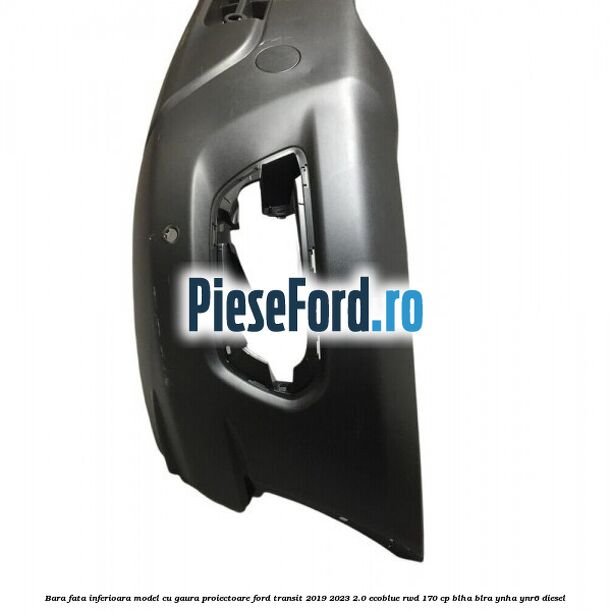 Bara fata inferioara model cu gaura proiectoare Ford Transit 2019-2023 2.0 EcoBlue RWD 170 cp BLHA, BLRA, YNHA, YNR6 diesel