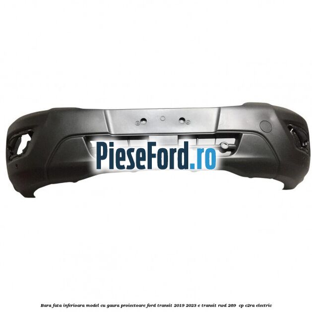 Bara fata inferioara model cu gaura proiectoare Ford Transit 2019-2023 E-TRANSIT RWD 269  cp C2RA electric