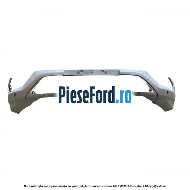 Bara fata inferioara primerizata cu gauri PDC Ford Tourneo Custom 2019-2023 2.0 EcoBlue 150 cp P0FA diesel