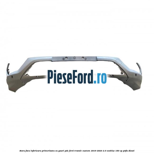 Bara fata inferioara primerizata cu gauri PDC Ford Transit Custom 2019-2023 2.0 EcoBlue 150 cp P0FA diesel