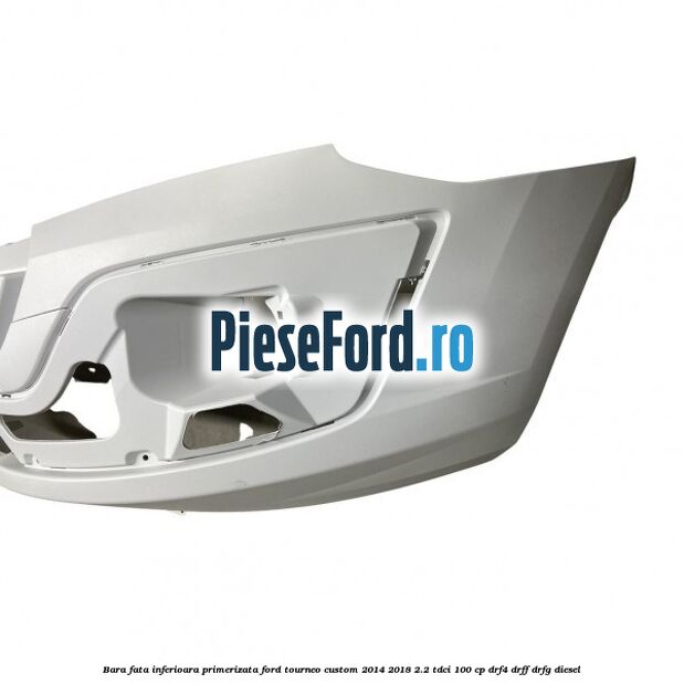 Bara fata inferioara primerizata Ford Tourneo Custom 2014-2018 2.2 TDCi 100 cp DRF4, DRFF, DRFG diesel