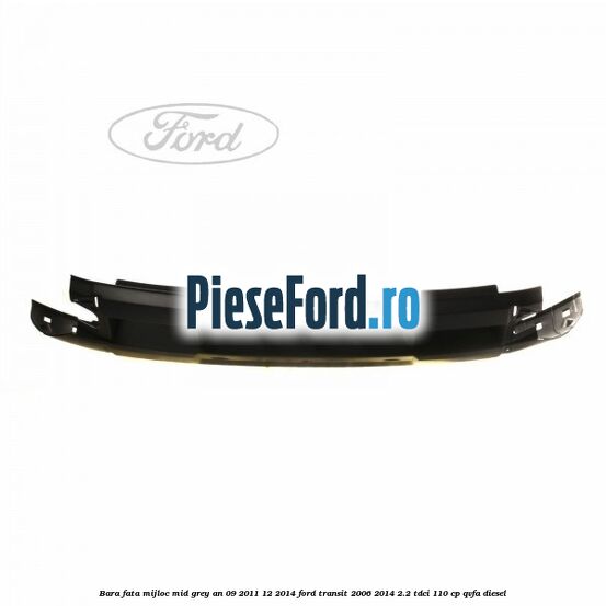 Bara fata mijloc mid grey an 09/2011-12/2014 Ford Transit 2006-2014 2.2 TDCi 110 cp Bara fata mijloc mid grey an 09/2011-12/2014 Ford Transit 2006-2014 2.2 TDCi 110 cp QVFA diesel