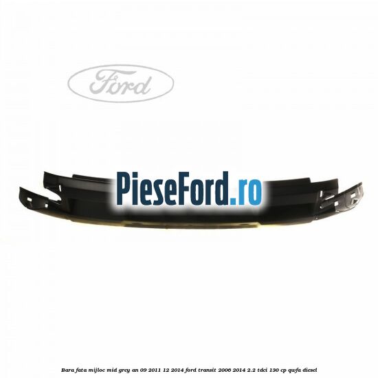 Bara fata mijloc mid grey an 09/2011-12/2014 Ford Transit 2006-2014 2.2 TDCi 130 cp Bara fata mijloc mid grey an 09/2011-12/2014 Ford Transit 2006-2014 2.2 TDCi 130 cp QWFA diesel