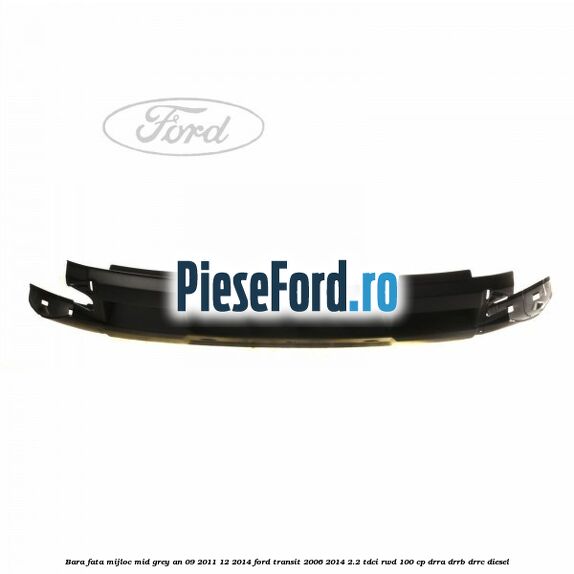 Bara fata mijloc mid grey an 09/2011-12/2014 Ford Transit 2006-2014 2.2 TDCi RWD 100 cp Bara fata mijloc mid grey an 09/2011-12/2014 Ford Transit 2006-2014 2.2 TDCi RWD 100 cp DRRA, DRRB, DRRC diesel