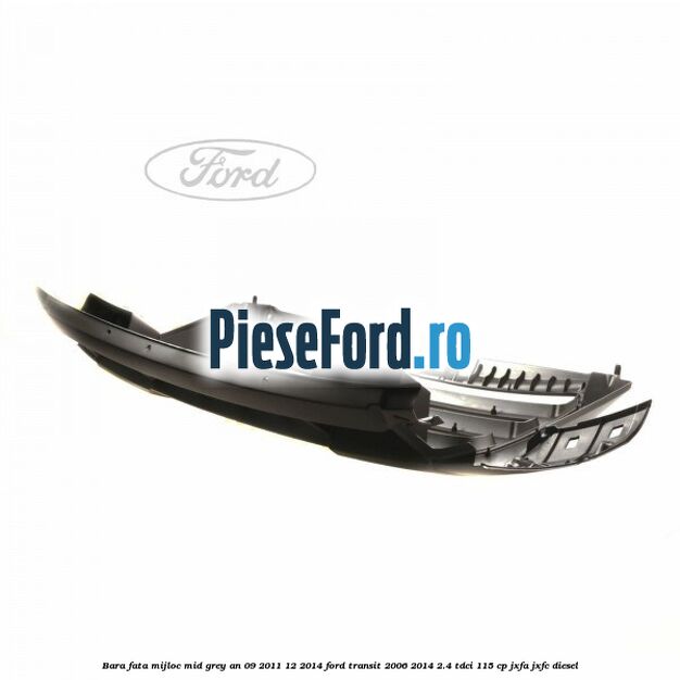 Bara fata mijloc mid grey an 09/2011-12/2014 Ford Transit 2006-2014 2.4 TDCi 115 cp Bara fata mijloc mid grey an 09/2011-12/2014 Ford Transit 2006-2014 2.4 TDCi 115 cp JXFA, JXFC diesel
