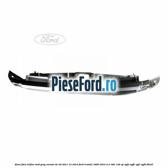 Bara fata mijloc mid grey Otosan an 09/2011-12/2014 Ford Transit 2006-2014 2.2 TDCi 125 cp CYFA, CYFB, CYFC, CYFD diesel