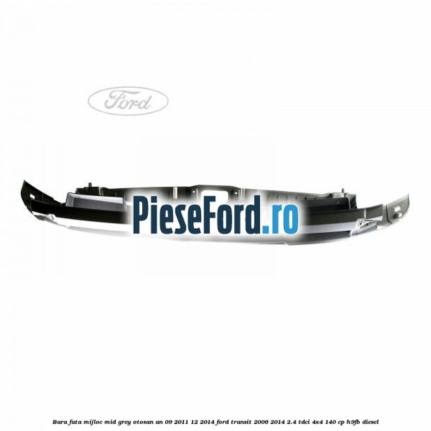 Bara fata mijloc mid grey Otosan an 09/2011-12/2014 Ford Transit 2006-2014 2.4 TDCi 4x4 140 cp H9FB diesel