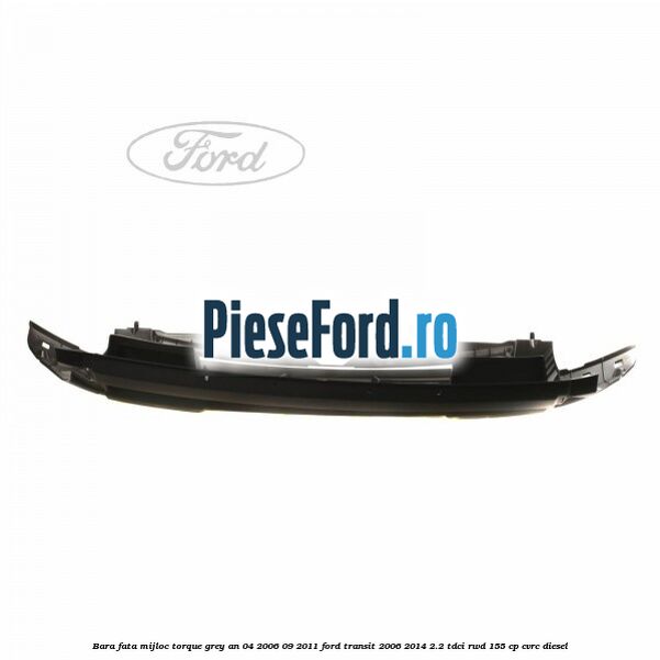Bara fata mijloc torque grey an 04/2006-09/2011 Ford Transit 2006-2014 2.2 TDCi RWD 155 cp CVRC diesel