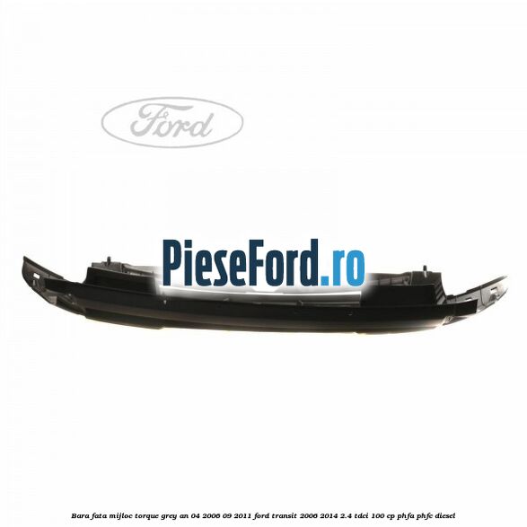 Bara fata mijloc torque grey an 04/2006-09/2011 Ford Transit 2006-2014 2.4 TDCi 100 cp PHFA, PHFC diesel