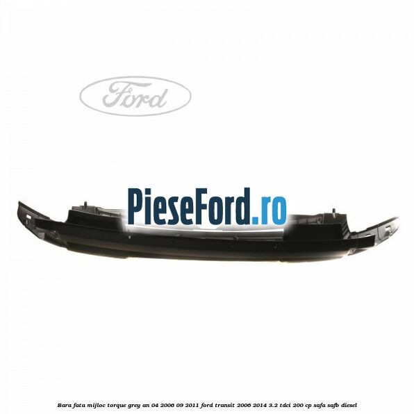 Bara fata mijloc torque grey an 04/2006-09/2011 Ford Transit 2006-2014 3.2 TDCi 200 cp SAFA, SAFB diesel