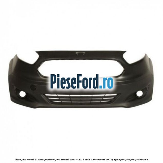 Bara fata model cu locas proiector Ford Transit Courier 2014-2018 1.0 EcoBoost 100 cp SFCA, SFCB, SFCC, SFCD, SFCE benzina