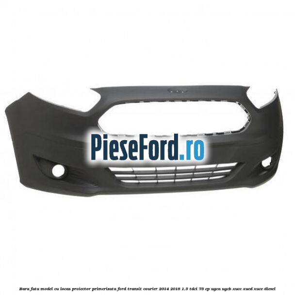 Bara fata model cu locas proiector primerizata Ford Transit Courier 2014-2018 1.5 TDCi 75 cp UGCA, UGCB, XUCC, XUCD, XUCE diesel