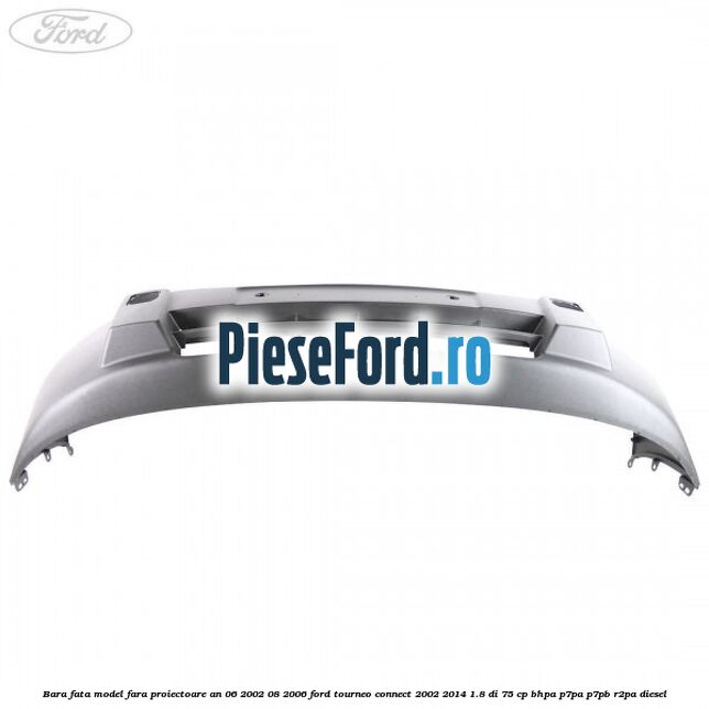 Bara fata model fara proiectoare an 06/2002-08/2006 Ford Tourneo Connect 2002-2014 1.8 Di 75 cp BHPA, P7PA, P7PB, R2PA diesel