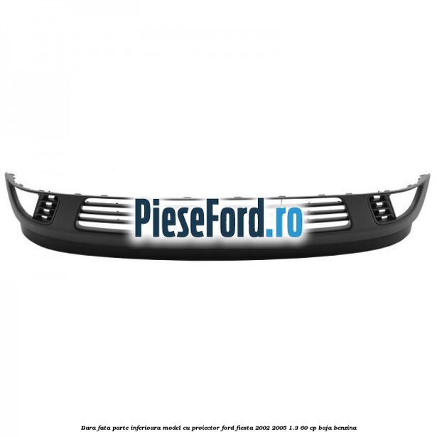 Bara fata parte inferioara model cu proiector Ford Fiesta 2002-2005 1.3 60 cp BAJA benzina