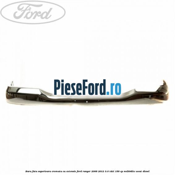 Bara fata superioara cromata cu extensie Ford Ranger 2006-2012 3.0 TDCi 156 cp MD30DITC, WEAT diesel