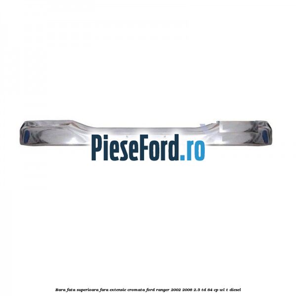 Bara fata superioara fara extensie cromata Ford Ranger 2002-2006 2.5 TD 84 cp WL-T diesel