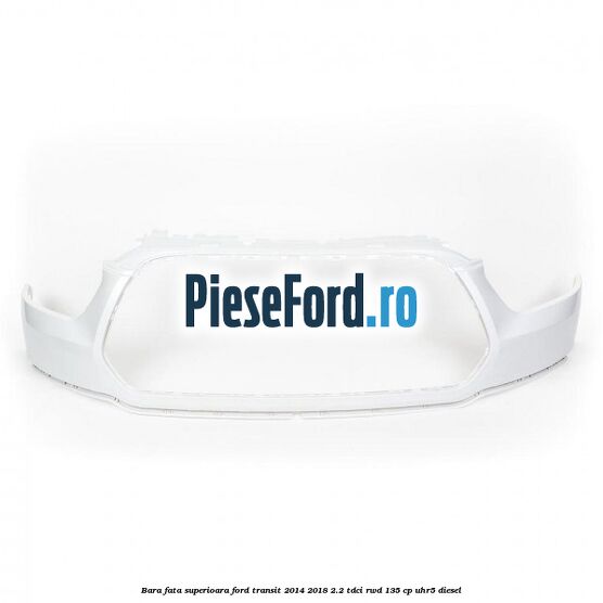 Bara fata superioara Ford Transit 2014-2018 2.2 TDCi RWD 135 cp UHR5 diesel