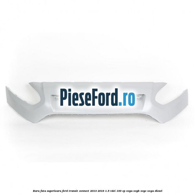 Bara fata superioara Ford Transit Connect 2013-2018 1.5 TDCi 100 cp Bara fata superioara Ford Transit Connect 2013-2018 1.5 TDCi 100 cp XVGA, XVGB, XVGC, XXGA diesel