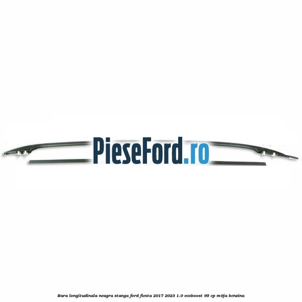 Bara longitudinala neagra stanga Ford Fiesta 2017-2023 1.0 EcoBoost 95 cp M0JA benzina