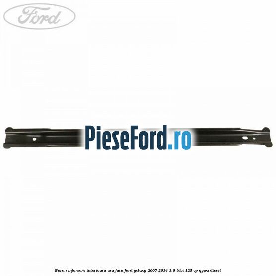 Bara ranforsare interioara usa fata Ford Galaxy 2007-2014 1.8 TDCi 125 cp Bara ranforsare interioara usa fata Ford Galaxy 2007-2014 1.8 TDCi 125 cp QYWA diesel